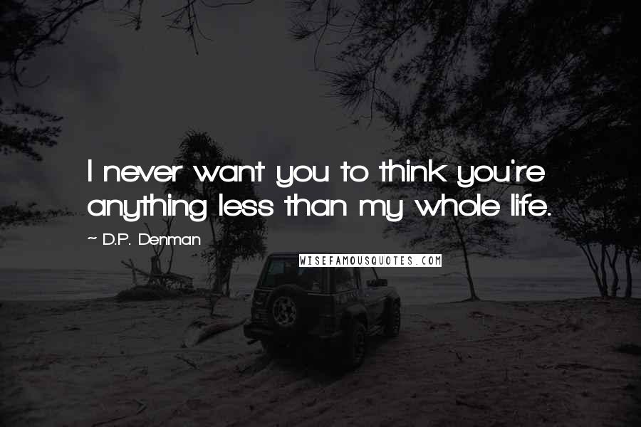 D.P. Denman Quotes: I never want you to think you're anything less than my whole life.