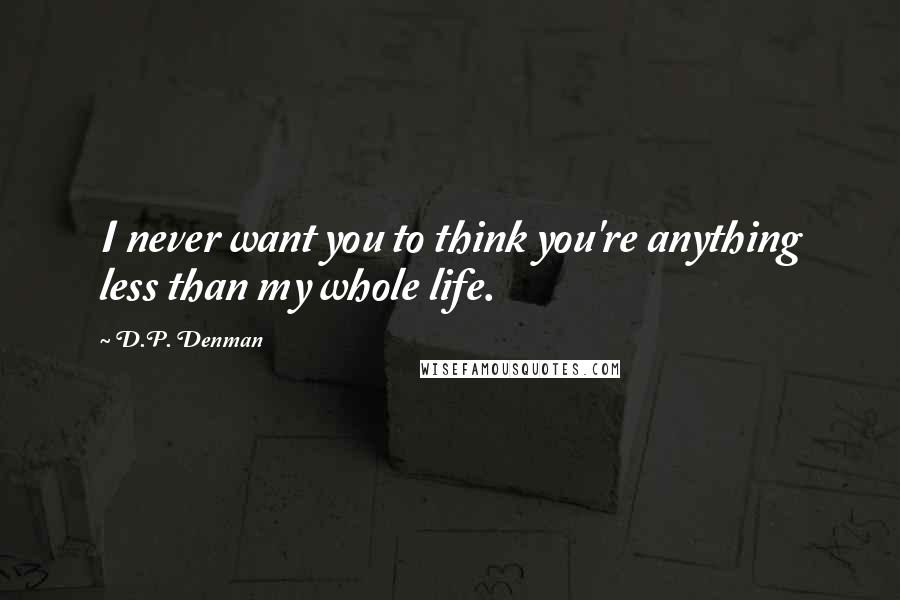 D.P. Denman Quotes: I never want you to think you're anything less than my whole life.