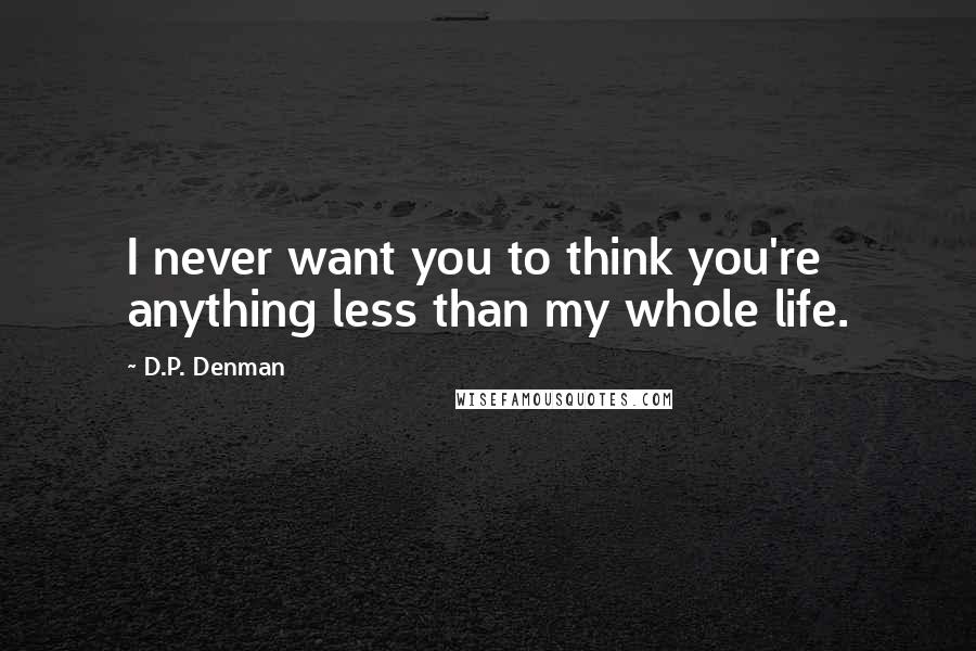 D.P. Denman Quotes: I never want you to think you're anything less than my whole life.