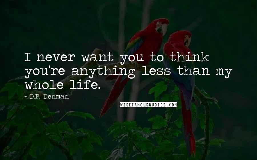 D.P. Denman Quotes: I never want you to think you're anything less than my whole life.