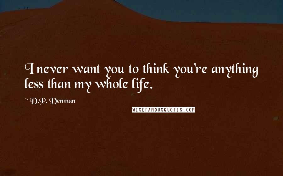 D.P. Denman Quotes: I never want you to think you're anything less than my whole life.