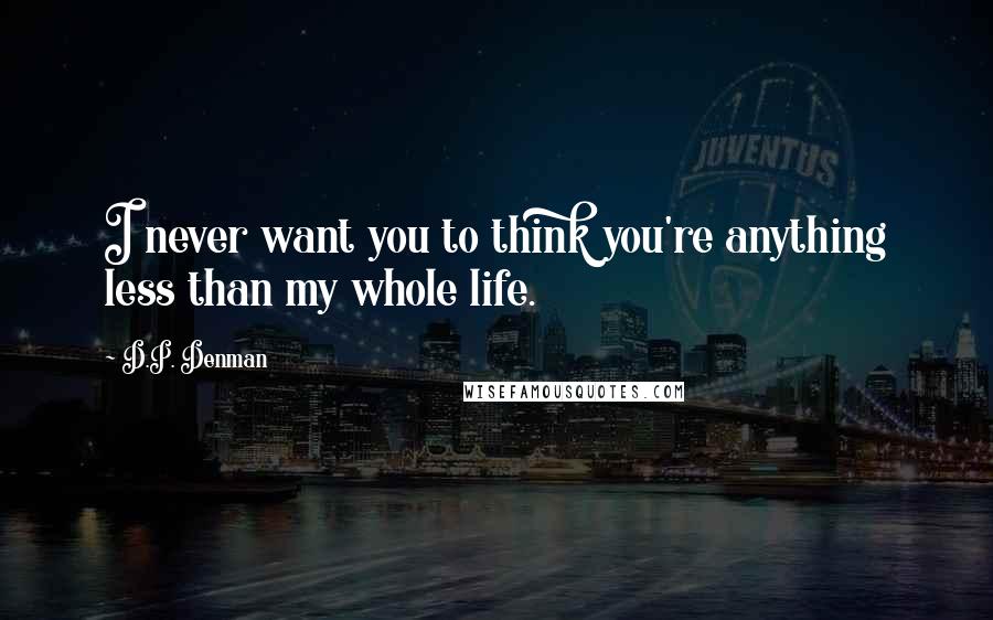 D.P. Denman Quotes: I never want you to think you're anything less than my whole life.