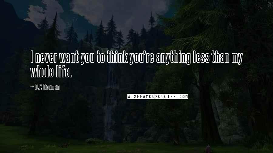 D.P. Denman Quotes: I never want you to think you're anything less than my whole life.
