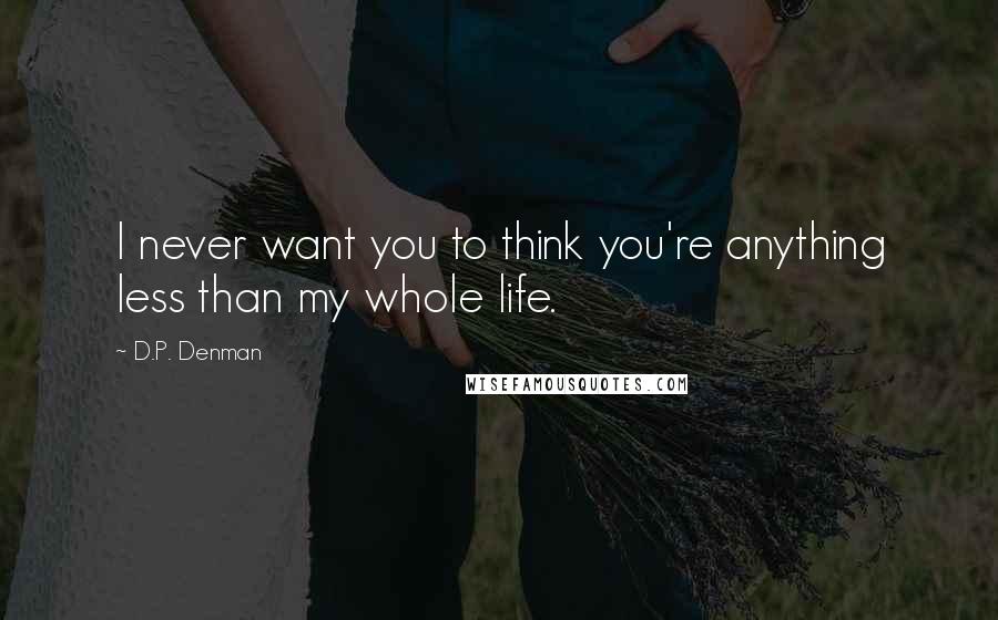 D.P. Denman Quotes: I never want you to think you're anything less than my whole life.