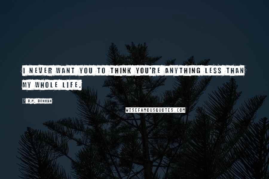 D.P. Denman Quotes: I never want you to think you're anything less than my whole life.