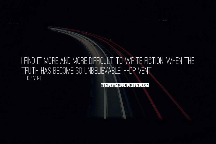 D.P. Vent Quotes: I find it more and more difficult to write fiction, when the truth has become so unbelievable. --DP Vent