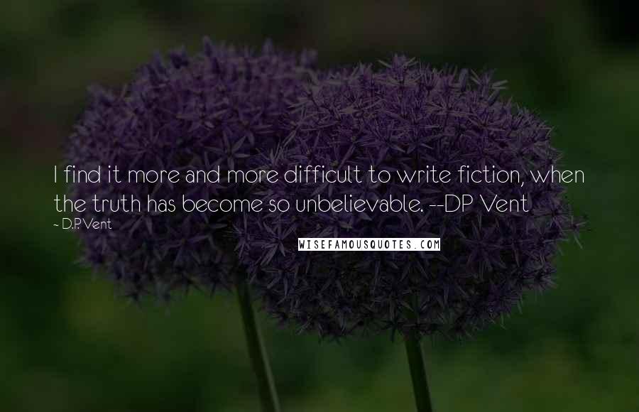 D.P. Vent Quotes: I find it more and more difficult to write fiction, when the truth has become so unbelievable. --DP Vent