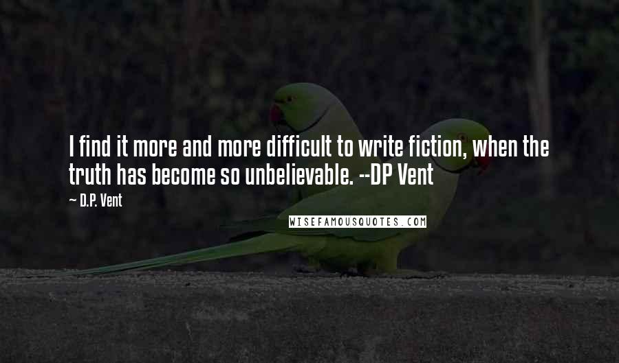 D.P. Vent Quotes: I find it more and more difficult to write fiction, when the truth has become so unbelievable. --DP Vent