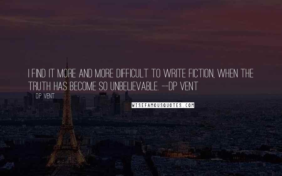 D.P. Vent Quotes: I find it more and more difficult to write fiction, when the truth has become so unbelievable. --DP Vent