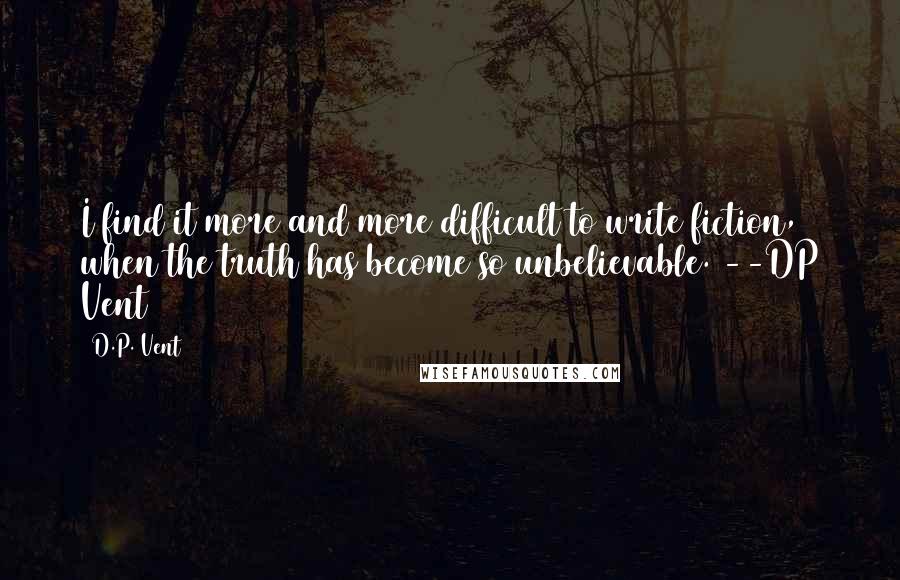 D.P. Vent Quotes: I find it more and more difficult to write fiction, when the truth has become so unbelievable. --DP Vent