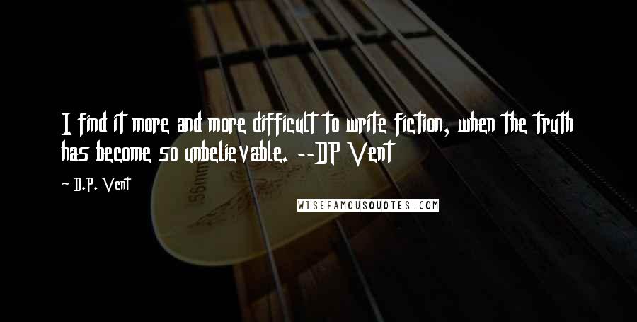 D.P. Vent Quotes: I find it more and more difficult to write fiction, when the truth has become so unbelievable. --DP Vent