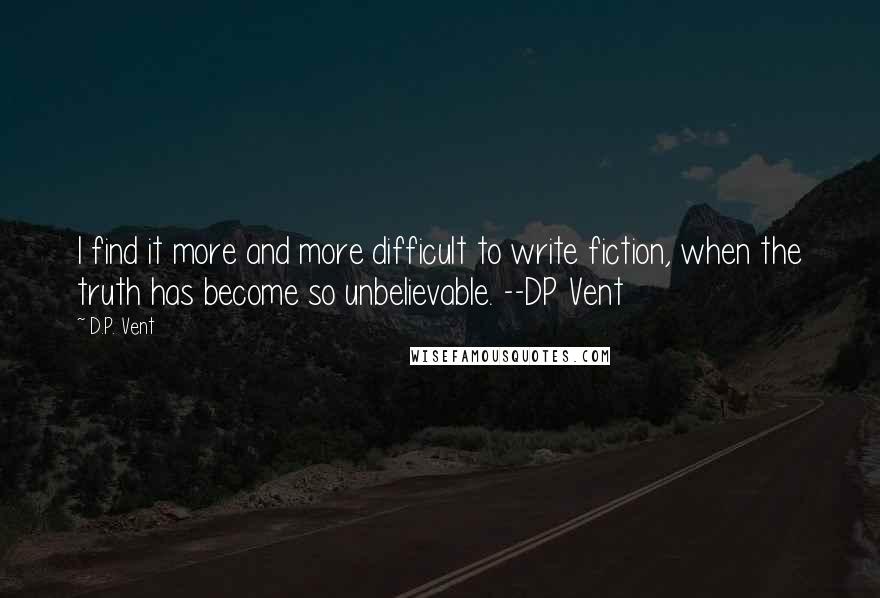 D.P. Vent Quotes: I find it more and more difficult to write fiction, when the truth has become so unbelievable. --DP Vent