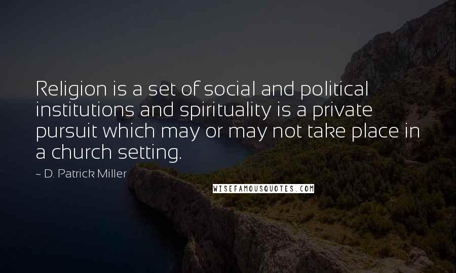 D. Patrick Miller Quotes: Religion is a set of social and political institutions and spirituality is a private pursuit which may or may not take place in a church setting.