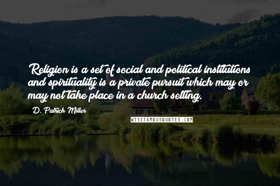 D. Patrick Miller Quotes: Religion is a set of social and political institutions and spirituality is a private pursuit which may or may not take place in a church setting.