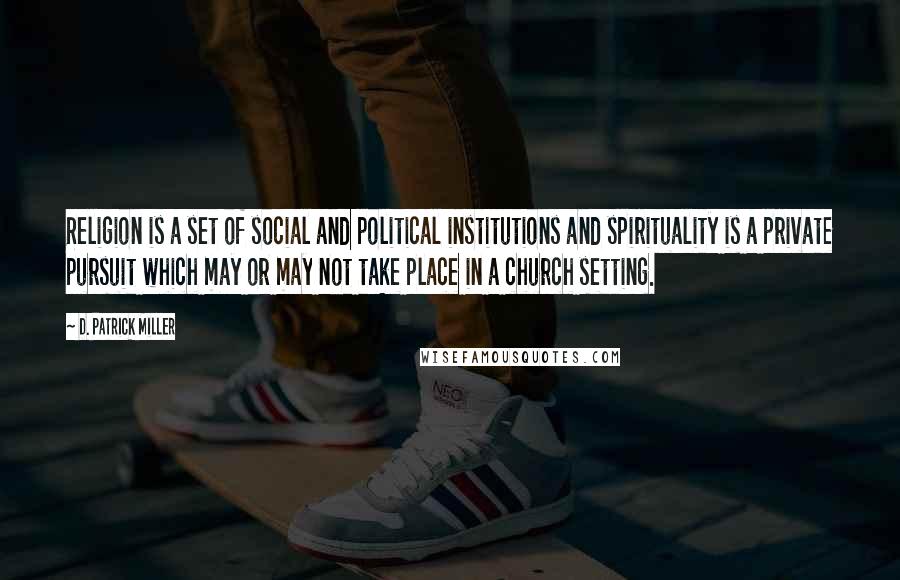 D. Patrick Miller Quotes: Religion is a set of social and political institutions and spirituality is a private pursuit which may or may not take place in a church setting.