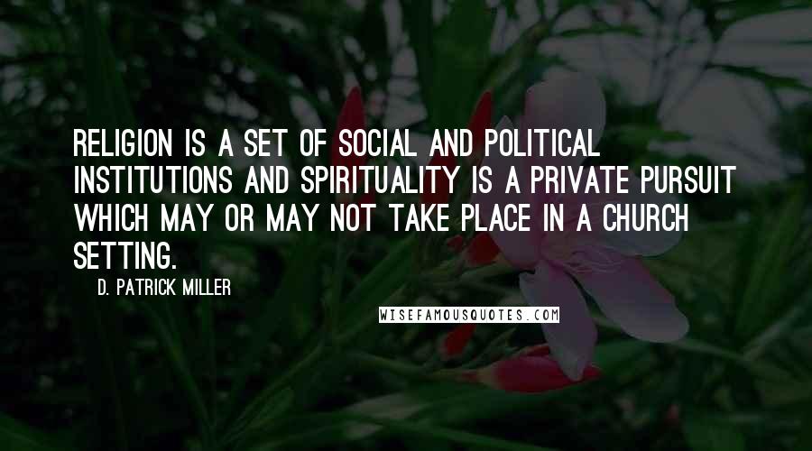 D. Patrick Miller Quotes: Religion is a set of social and political institutions and spirituality is a private pursuit which may or may not take place in a church setting.