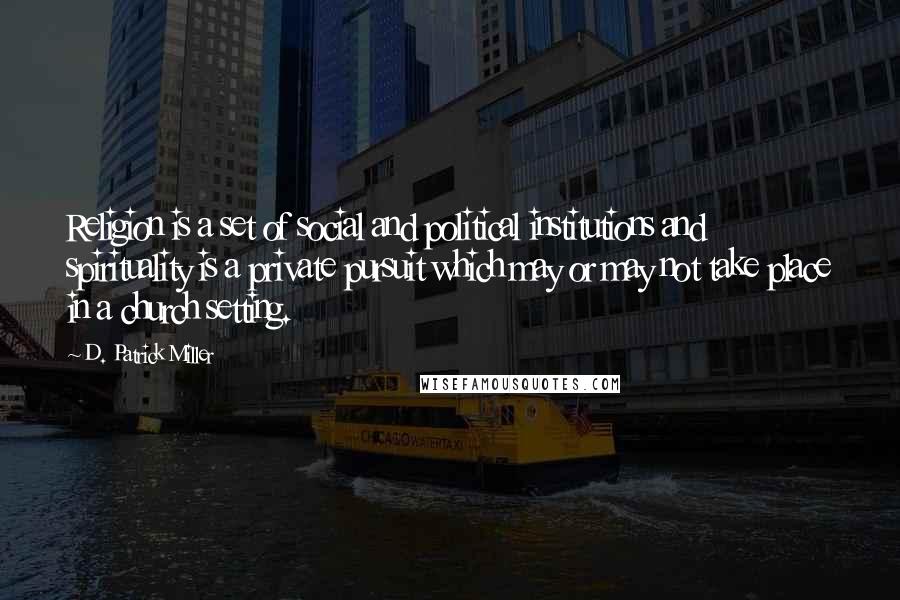D. Patrick Miller Quotes: Religion is a set of social and political institutions and spirituality is a private pursuit which may or may not take place in a church setting.