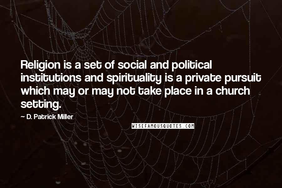 D. Patrick Miller Quotes: Religion is a set of social and political institutions and spirituality is a private pursuit which may or may not take place in a church setting.