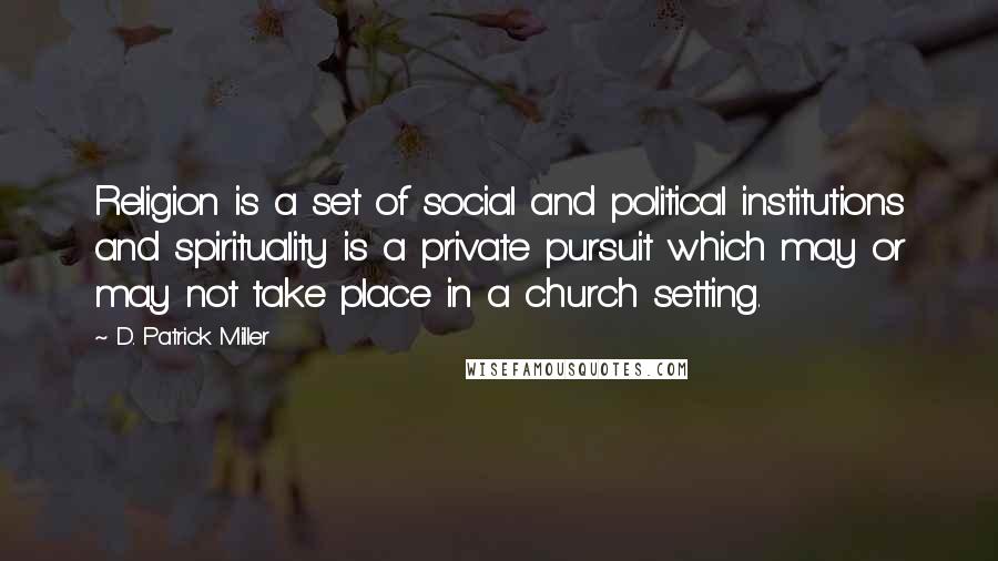 D. Patrick Miller Quotes: Religion is a set of social and political institutions and spirituality is a private pursuit which may or may not take place in a church setting.