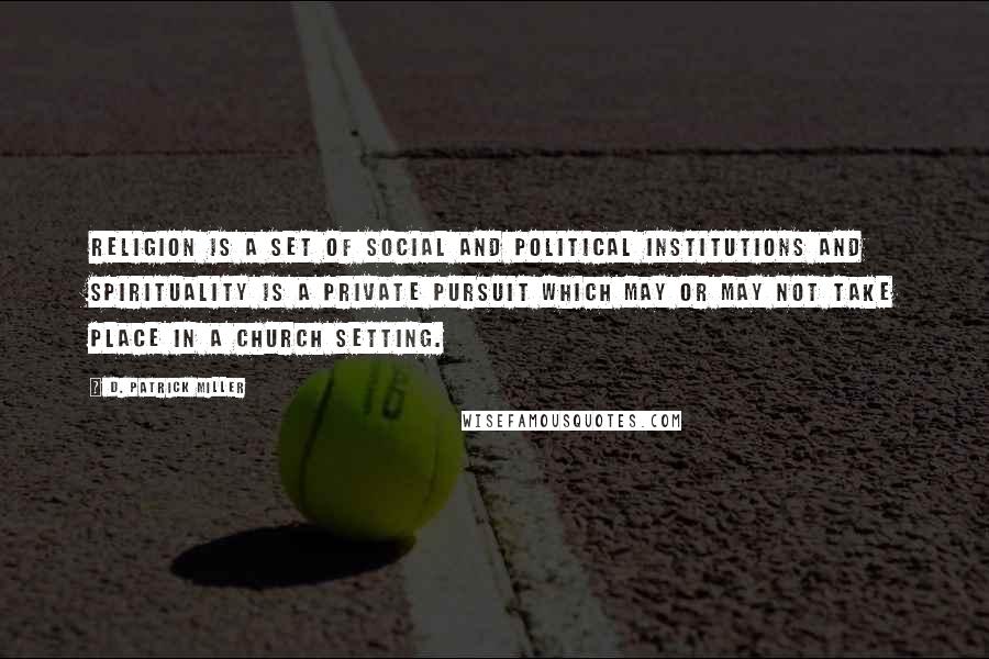 D. Patrick Miller Quotes: Religion is a set of social and political institutions and spirituality is a private pursuit which may or may not take place in a church setting.
