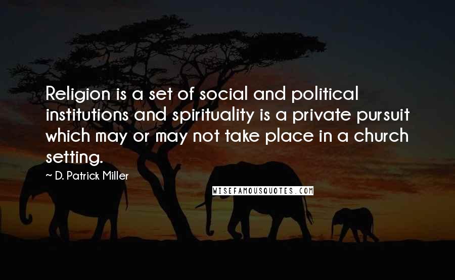 D. Patrick Miller Quotes: Religion is a set of social and political institutions and spirituality is a private pursuit which may or may not take place in a church setting.