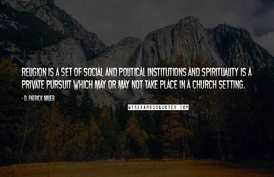 D. Patrick Miller Quotes: Religion is a set of social and political institutions and spirituality is a private pursuit which may or may not take place in a church setting.