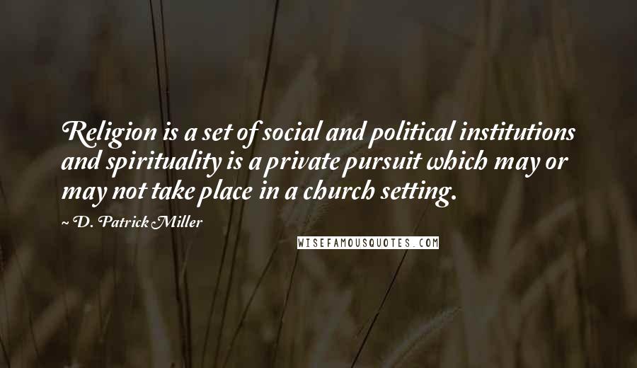 D. Patrick Miller Quotes: Religion is a set of social and political institutions and spirituality is a private pursuit which may or may not take place in a church setting.