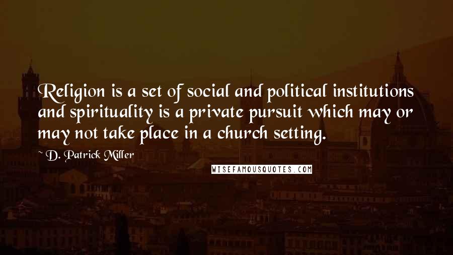 D. Patrick Miller Quotes: Religion is a set of social and political institutions and spirituality is a private pursuit which may or may not take place in a church setting.