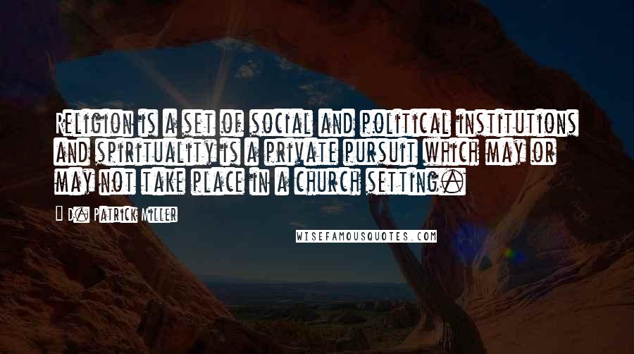 D. Patrick Miller Quotes: Religion is a set of social and political institutions and spirituality is a private pursuit which may or may not take place in a church setting.