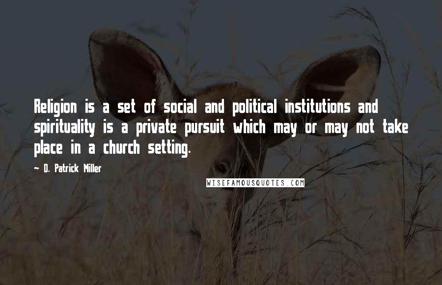 D. Patrick Miller Quotes: Religion is a set of social and political institutions and spirituality is a private pursuit which may or may not take place in a church setting.