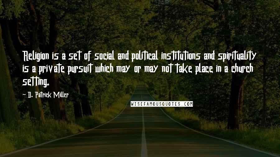 D. Patrick Miller Quotes: Religion is a set of social and political institutions and spirituality is a private pursuit which may or may not take place in a church setting.