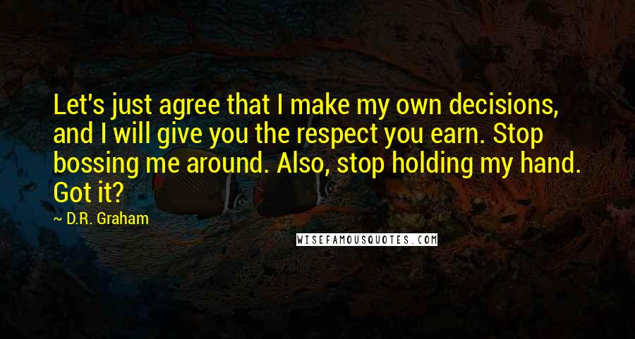 D.R. Graham Quotes: Let's just agree that I make my own decisions, and I will give you the respect you earn. Stop bossing me around. Also, stop holding my hand. Got it?