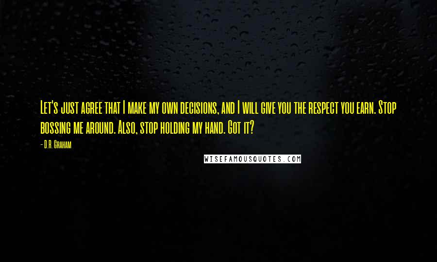 D.R. Graham Quotes: Let's just agree that I make my own decisions, and I will give you the respect you earn. Stop bossing me around. Also, stop holding my hand. Got it?