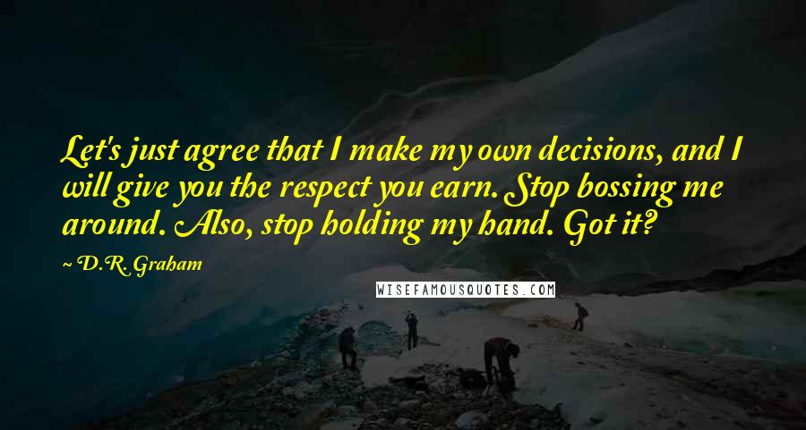 D.R. Graham Quotes: Let's just agree that I make my own decisions, and I will give you the respect you earn. Stop bossing me around. Also, stop holding my hand. Got it?