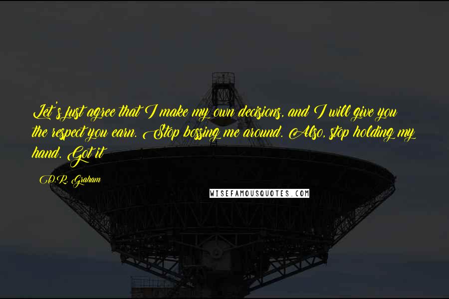 D.R. Graham Quotes: Let's just agree that I make my own decisions, and I will give you the respect you earn. Stop bossing me around. Also, stop holding my hand. Got it?