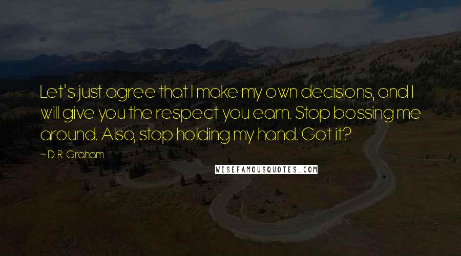 D.R. Graham Quotes: Let's just agree that I make my own decisions, and I will give you the respect you earn. Stop bossing me around. Also, stop holding my hand. Got it?