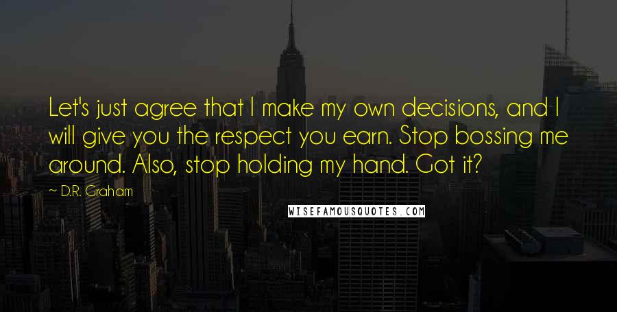 D.R. Graham Quotes: Let's just agree that I make my own decisions, and I will give you the respect you earn. Stop bossing me around. Also, stop holding my hand. Got it?