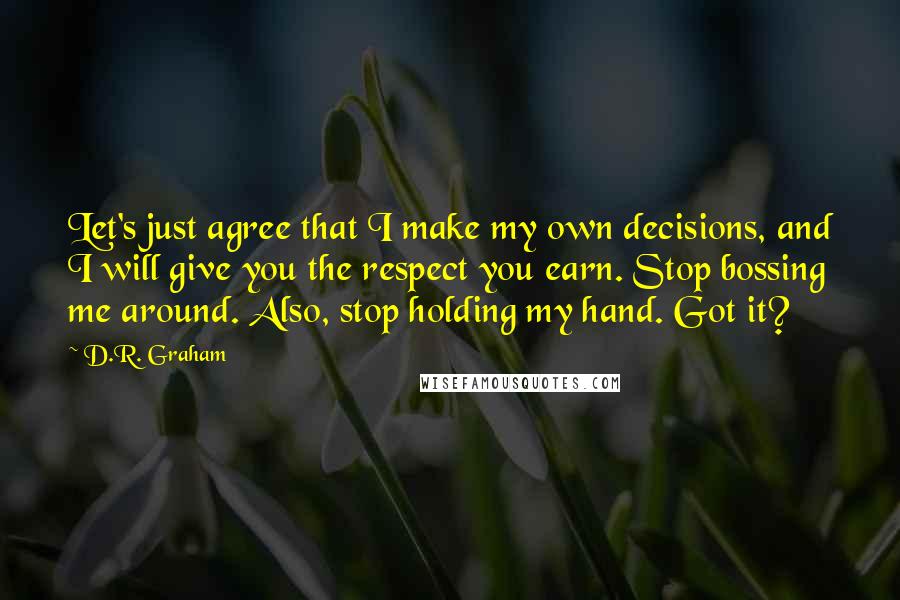 D.R. Graham Quotes: Let's just agree that I make my own decisions, and I will give you the respect you earn. Stop bossing me around. Also, stop holding my hand. Got it?