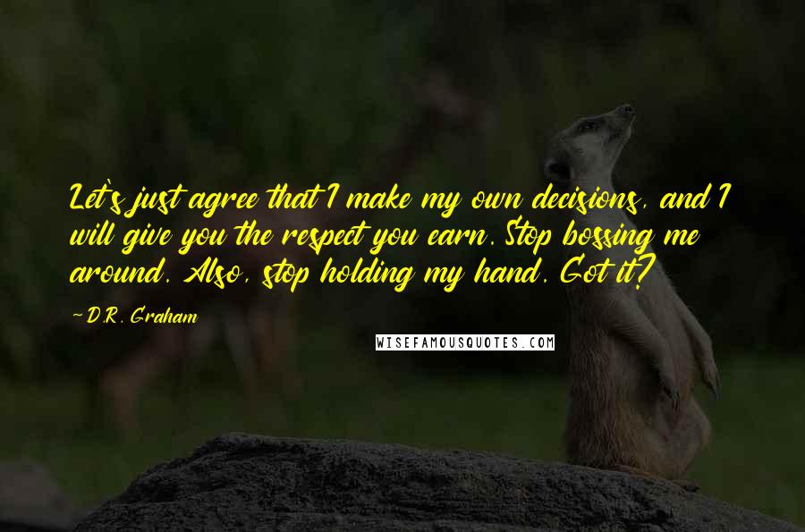 D.R. Graham Quotes: Let's just agree that I make my own decisions, and I will give you the respect you earn. Stop bossing me around. Also, stop holding my hand. Got it?