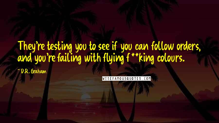 D.R. Graham Quotes: They're testing you to see if you can follow orders, and you're failing with flying f**king colours.