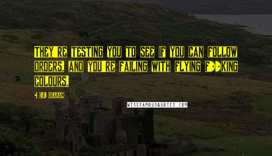 D.R. Graham Quotes: They're testing you to see if you can follow orders, and you're failing with flying f**king colours.