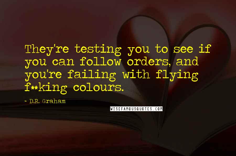 D.R. Graham Quotes: They're testing you to see if you can follow orders, and you're failing with flying f**king colours.