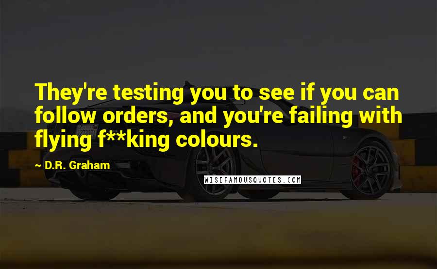 D.R. Graham Quotes: They're testing you to see if you can follow orders, and you're failing with flying f**king colours.
