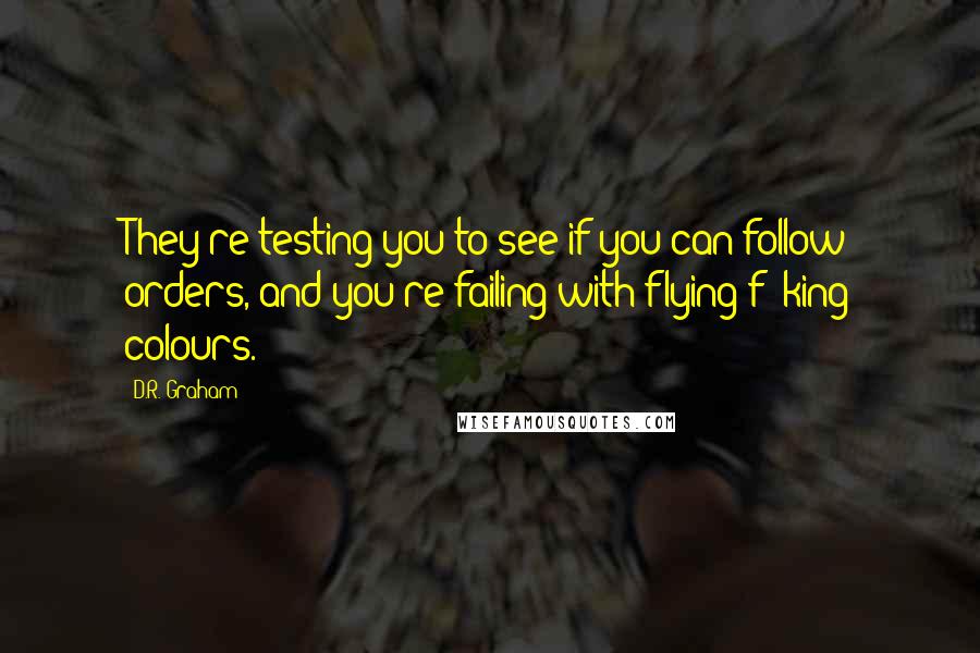 D.R. Graham Quotes: They're testing you to see if you can follow orders, and you're failing with flying f**king colours.