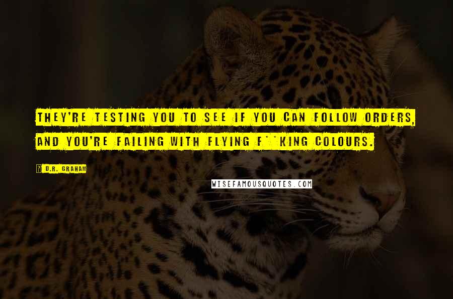 D.R. Graham Quotes: They're testing you to see if you can follow orders, and you're failing with flying f**king colours.