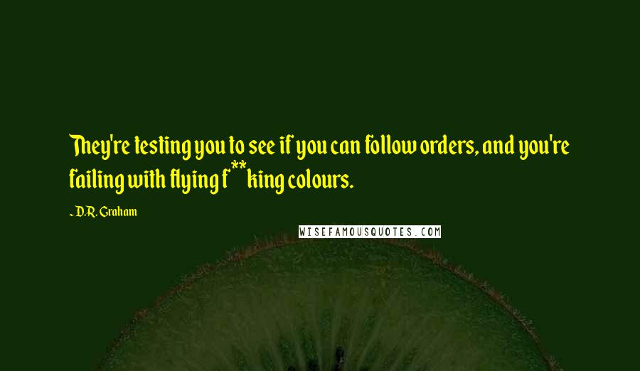 D.R. Graham Quotes: They're testing you to see if you can follow orders, and you're failing with flying f**king colours.