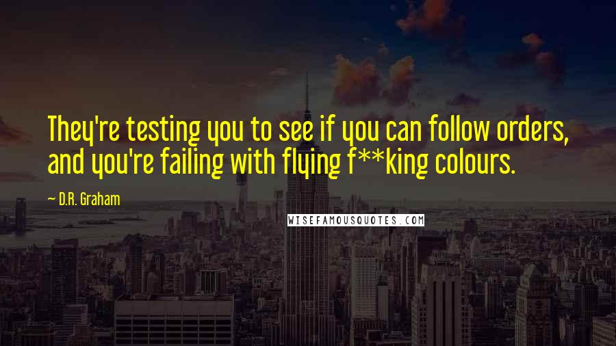 D.R. Graham Quotes: They're testing you to see if you can follow orders, and you're failing with flying f**king colours.