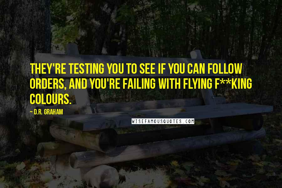 D.R. Graham Quotes: They're testing you to see if you can follow orders, and you're failing with flying f**king colours.