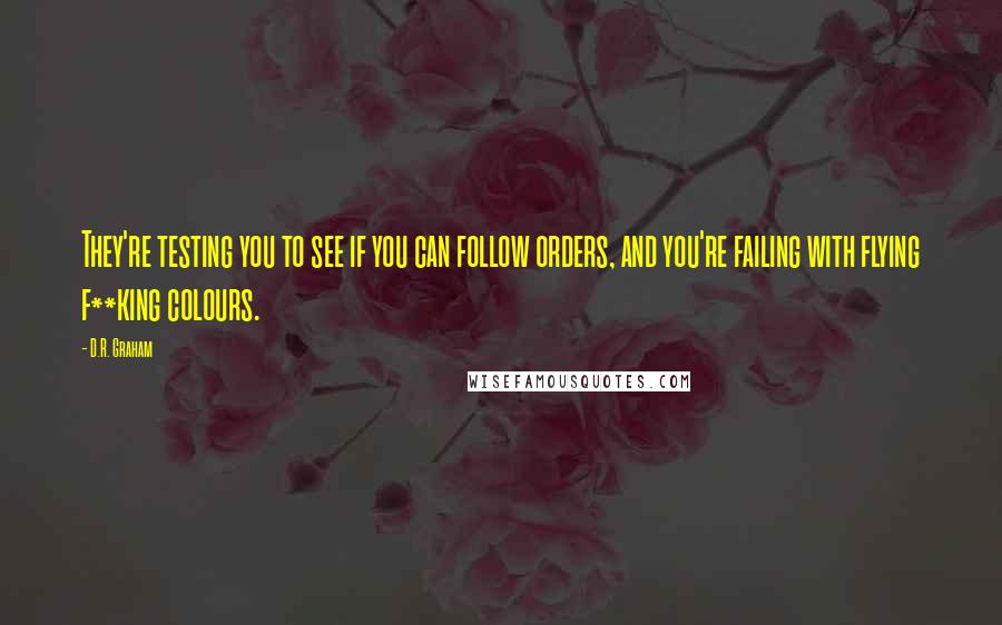 D.R. Graham Quotes: They're testing you to see if you can follow orders, and you're failing with flying f**king colours.