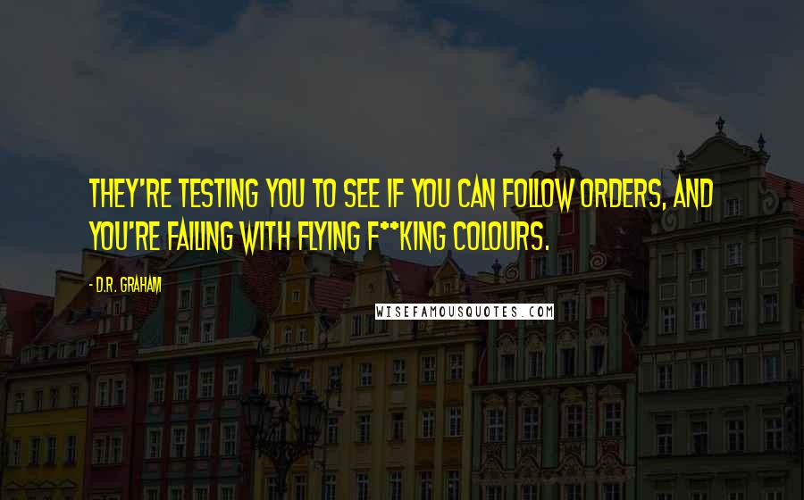 D.R. Graham Quotes: They're testing you to see if you can follow orders, and you're failing with flying f**king colours.